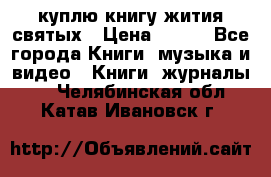куплю книгу жития святых › Цена ­ 700 - Все города Книги, музыка и видео » Книги, журналы   . Челябинская обл.,Катав-Ивановск г.